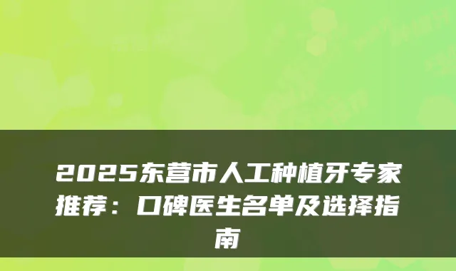 2025东营市人工种植牙专家推荐：口碑医生名单及选择指南
