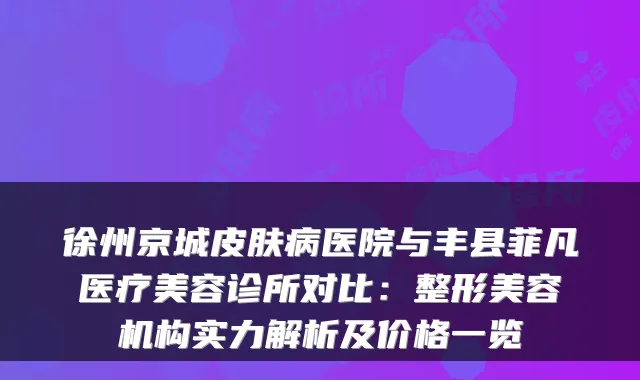 徐州京城皮肤病医院与丰县菲凡医疗美容诊所对比:整形美容机构实力解析及价格一览