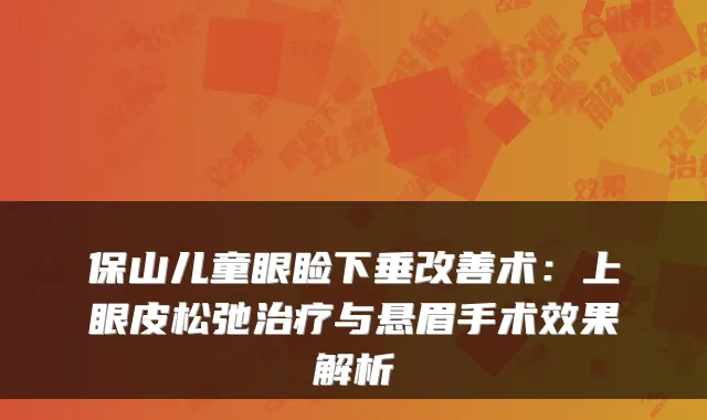保山儿童眼睑下垂术：上眼皮松弛与悬眉手术效果解析