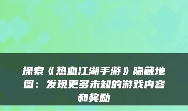 探索《热血江湖手游》隐藏地图：发现更多未知的游戏内容和奖励