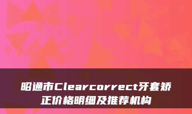 昭通市Clearcorrect牙套矫正价格明细及推荐机构