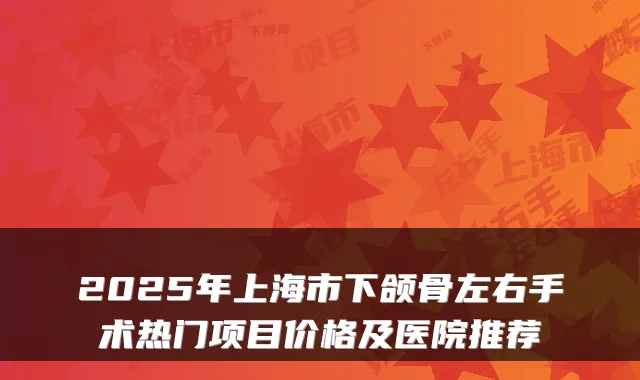 2025年上海市下颌骨左右手术热门项目价格及医院推荐