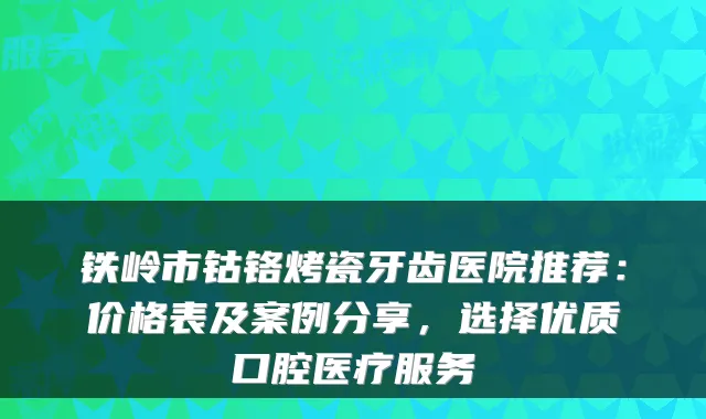 铁岭市钴铬烤瓷牙齿医院推荐：价格表及案例分享，选择优质口腔医疗服务