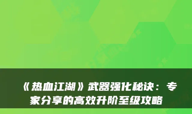 《热血江湖》武器强化秘诀：专家分享的高效升阶至级攻略