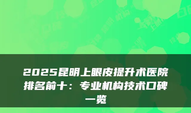2025昆明上眼皮提升术医院排名前十：专业机构技术口碑一览
