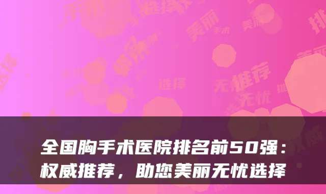 全国胸手术医院排名前50强:推荐,助您美丽无忧选择