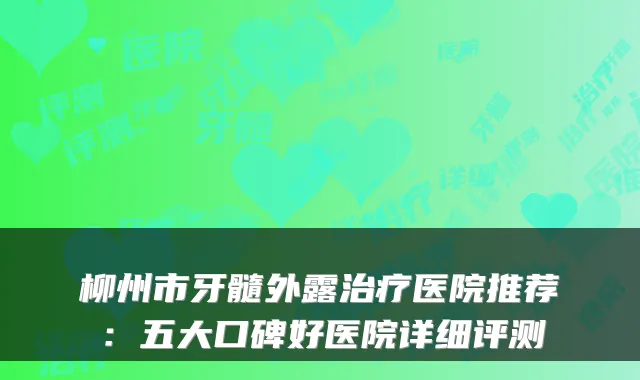 柳州市牙髓外露医院推荐:五大口碑好医院详细评测