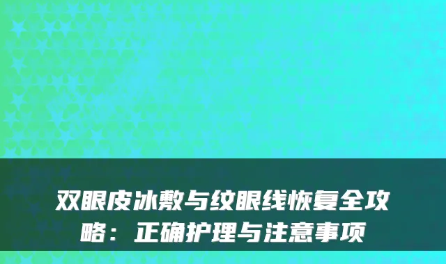 双眼皮冰敷与纹眼线恢复全攻略:正确护理与注意事项