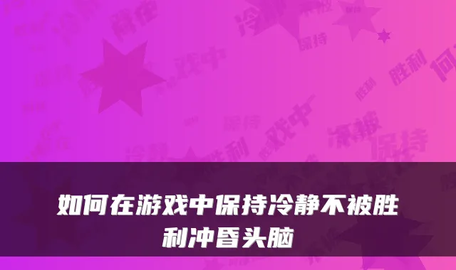 如何在游戏中保持冷静不被胜利冲昏头脑