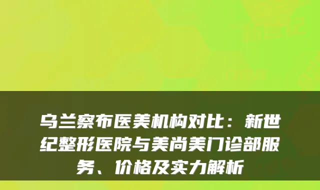 乌兰察布医美机构对比：新世纪整形医院与美尚美门诊部服务、价格及实力解析