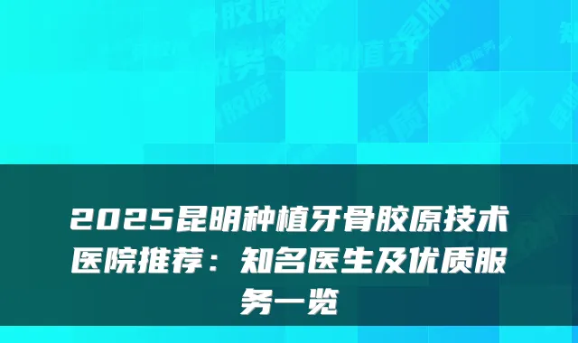 2025昆明种植牙骨胶原技术医院推荐：知名医生及优质服务一览