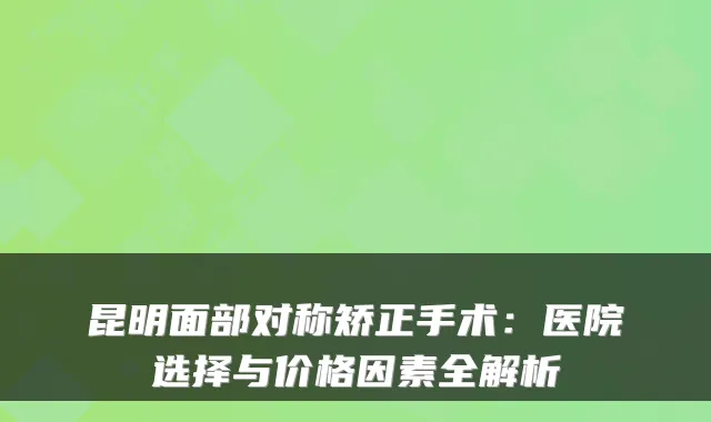昆明面部对称矫正手术：医院选择与价格因素全解析