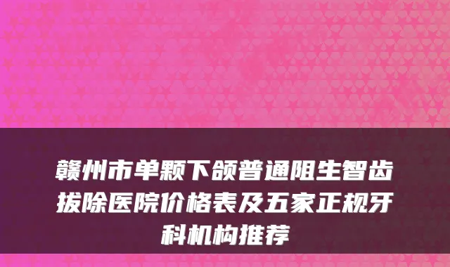 赣州市单颗下颌普通阻生智齿拔除医院价格表及五家正规牙科机构推荐