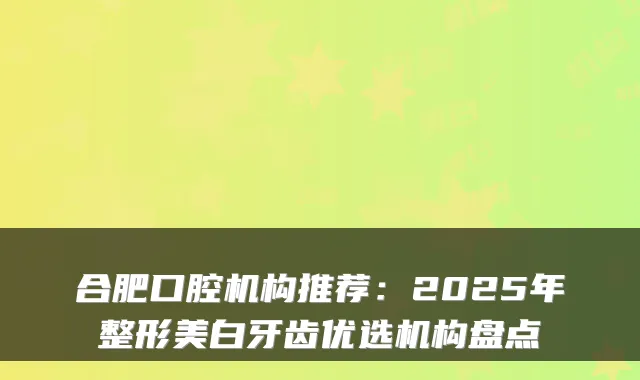 合肥口腔机构推荐：2025年整形美白牙齿优选机构盘点