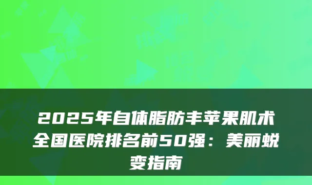2025年自体脂肪丰苹果肌术全国医院排名前50强:美丽蜕变指南