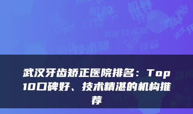 武汉牙齿矫正医院排名：Top10口碑好、技术精湛的机构推荐