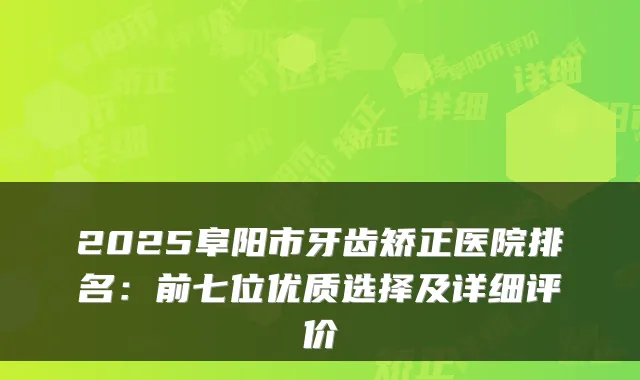 2025阜阳市牙齿矫正医院排名：前七位优质选择及详细评价