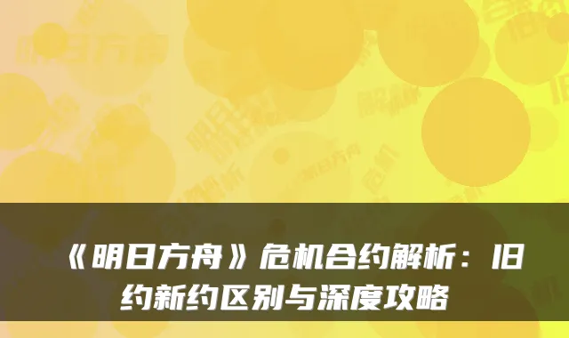 《明日方舟》危机合约解析：旧约新约区别与深度攻略