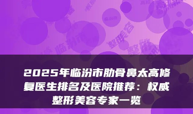 2025年临汾市肋骨鼻太高修复医生排名及医院推荐：整形美容专家一览