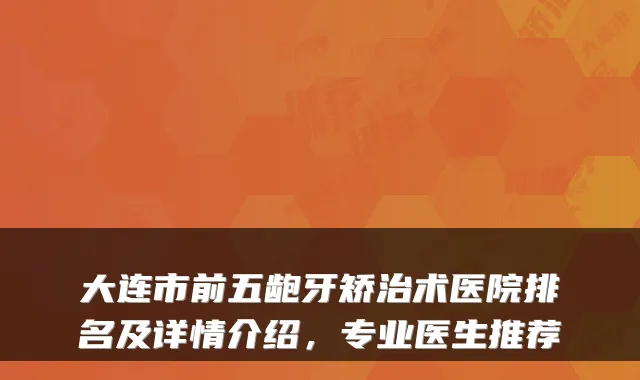 大连市前五龅牙矫治术医院排名及详情介绍，专业医生推荐