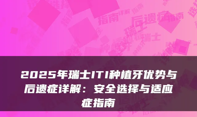 2025年瑞士ITI种植牙优势与后遗症详解:安全选择与适应症指南