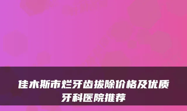 佳木斯市烂牙齿拔除价格及优质牙科医院推荐