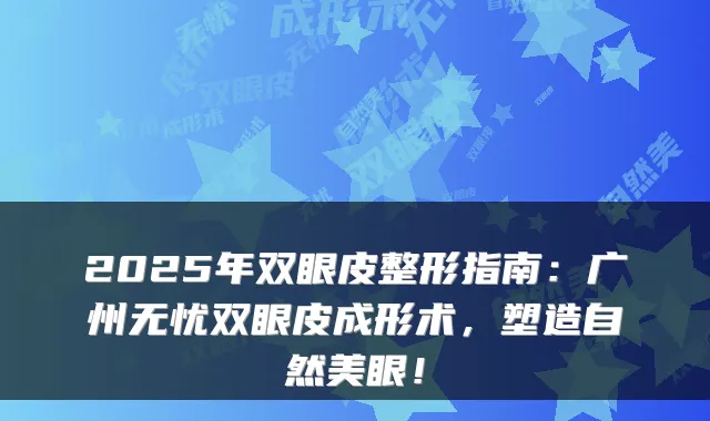 2025年双眼皮整形指南:广州无忧双眼皮成形术,塑造自然美眼!