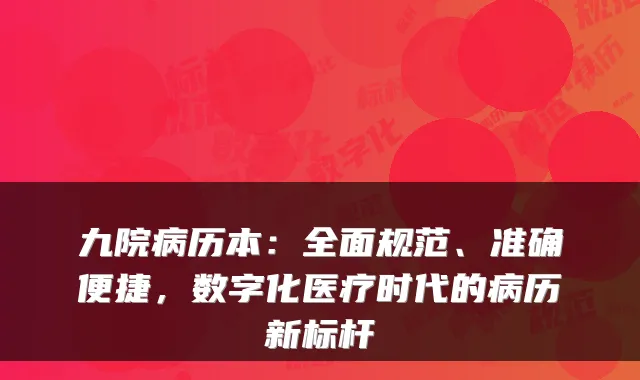 九院病历本：全面规范、准确便捷，数字化医疗时代的病历新标杆