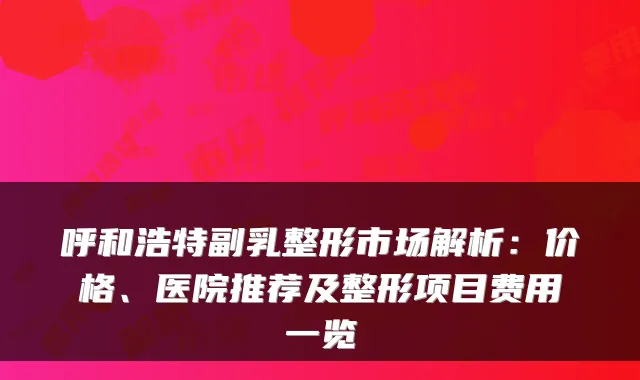 呼和浩特副乳整形市场解析：价格、医院推荐及整形项目费用一览
