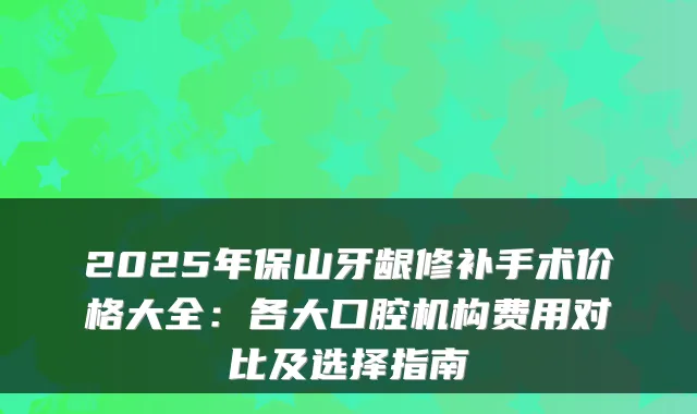 2025年保山牙龈修补手术价格大全:各大口腔机构费用对比及选择指南