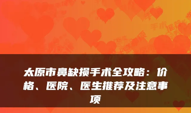 太原市鼻缺损手术全攻略：价格、医院、医生推荐及注意事项