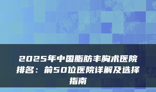 2025年中国脂肪丰胸术医院排名：前50位医院详解及选择指南