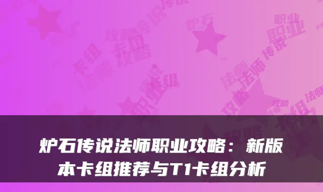 炉石传说法师职业攻略:新版本卡组推荐与T1卡组分析