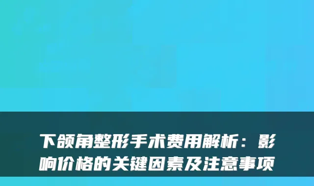 下颌角整形手术费用解析:影响价格的关键因素及注意事项