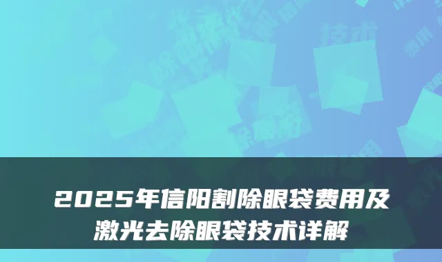 2025年信阳割除眼袋费用及激光去除眼袋技术详解