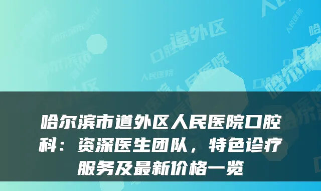 哈尔滨市道外区人民医院口腔科：资深医生团队，特色诊疗服务及新价格一览