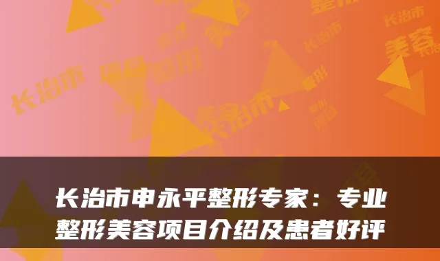长治市申永平整形专家：专业整形美容项目介绍及患者好评