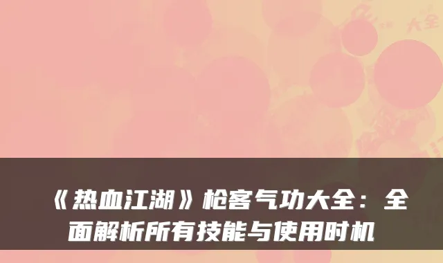 《热血江湖》枪客气功大全：全面解析所有技能与使用时机