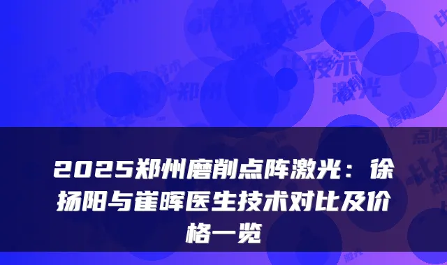2025郑州磨削点阵激光：徐扬阳与崔晖医生技术对比及价格一览