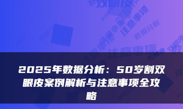 2025年数据分析：50岁割双眼皮案例解析与注意事项全攻略