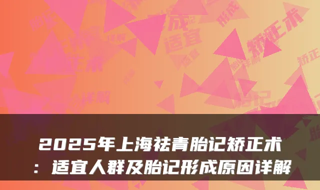 2025年上海祛青胎记矫正术：适宜人群及胎记形成原因详解
