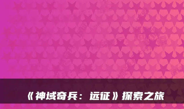 《神域奇兵:远征》探索之旅
