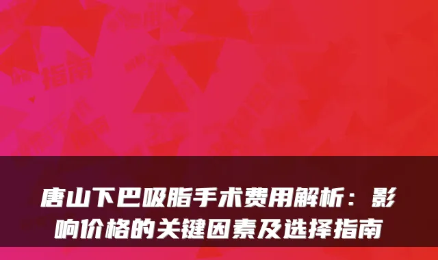 唐山下巴吸脂手术费用解析：影响价格的关键因素及选择指南