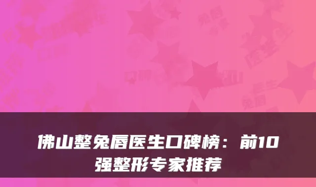 佛山整兔唇医生口碑榜：前10强整形专家推荐