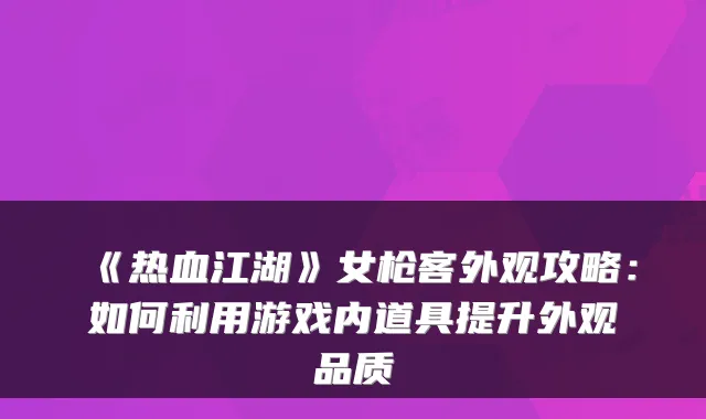 《热血江湖》女枪客外观攻略：如何利用游戏内道具提升外观品质