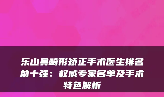 乐山鼻畸形矫正手术医生排名前十强:权威专家名单及手术特色解析