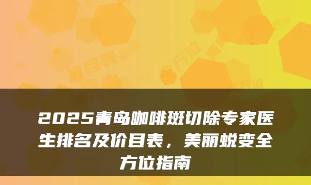 2025青岛咖啡斑切除专家医生排名及价目表，美丽蜕变全方位指南