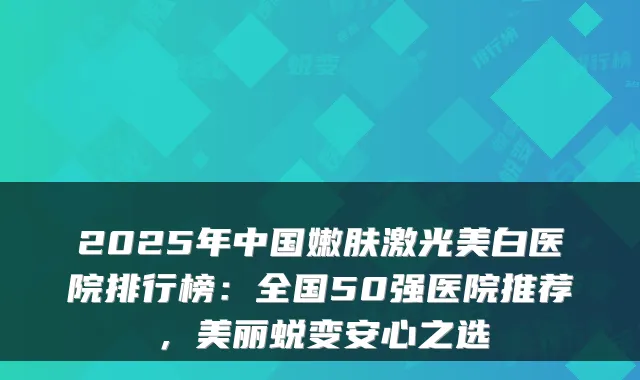 2025年中国嫩肤激光美白医院排行榜：全国50强医院推荐，美丽蜕变安心之选