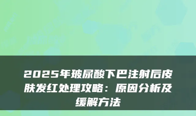 2025年玻尿酸下巴注射后皮肤发红处理攻略：原因分析及缓解方法