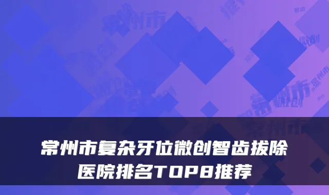 常州市复杂牙位微创智齿拔除医院排名TOP8推荐